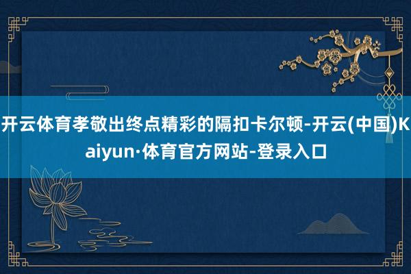 开云体育孝敬出终点精彩的隔扣卡尔顿-开云(中国)Kaiyun·体育官方网站-登录入口